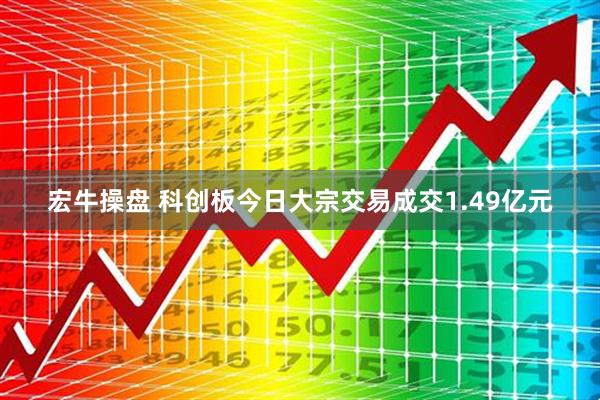 宏牛操盘 科创板今日大宗交易成交1.49亿元