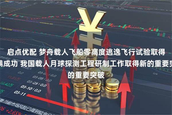 启点优配 梦舟载人飞船零高度逃逸飞行试验取得圆满成功 我国载人月球探测工程研制工作取得新的重要突破