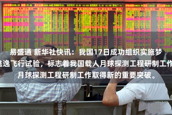 易盛通 新华社快讯：我国17日成功组织实施梦舟载人飞船零高度逃逸飞行试验，标志着我国载人月球探测工程研制工作取得新的重要突破。