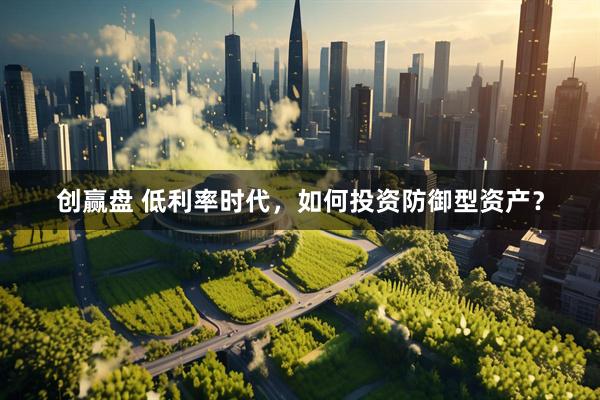 创赢盘 低利率时代，如何投资防御型资产？