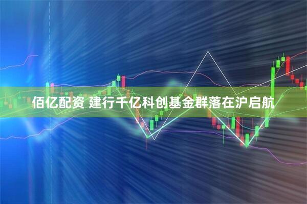 佰亿配资 建行千亿科创基金群落在沪启航