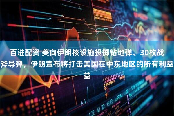 百进配资 美向伊朗核设施投掷钻地弹、30枚战斧导弹，伊朗宣布将打击美国在中东地区的所有利益