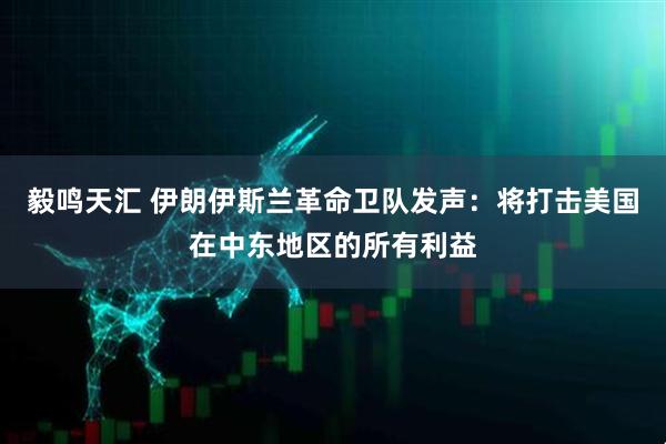 毅鸣天汇 伊朗伊斯兰革命卫队发声：将打击美国在中东地区的所有利益