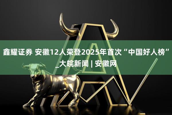 鑫耀证券 安徽12人荣登2025年首次“中国好人榜”_大皖新闻 | 安徽网