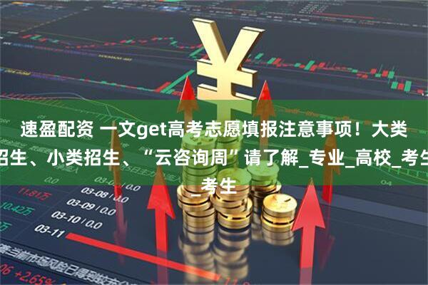 速盈配资 一文get高考志愿填报注意事项！大类招生、小类招生、“云咨询周”请了解_专业_高校_考生