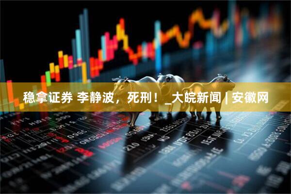 稳拿证券 李静波，死刑！_大皖新闻 | 安徽网