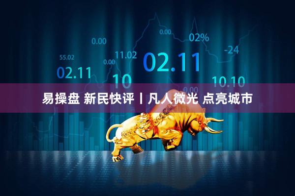 易操盘 新民快评丨凡人微光 点亮城市