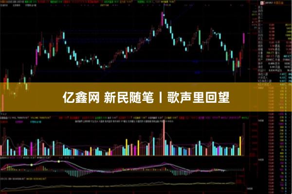 亿鑫网 新民随笔丨歌声里回望