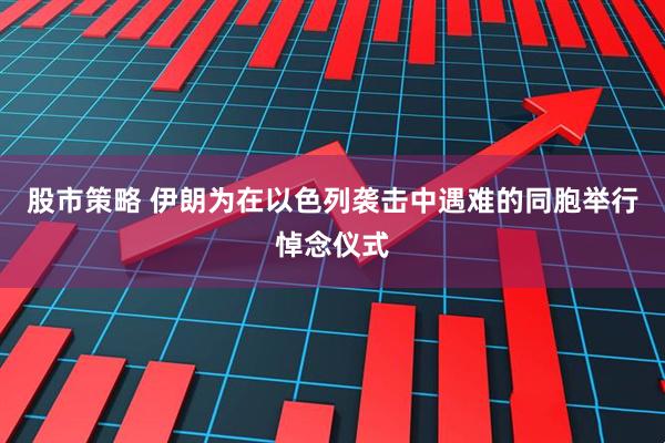 股市策略 伊朗为在以色列袭击中遇难的同胞举行悼念仪式