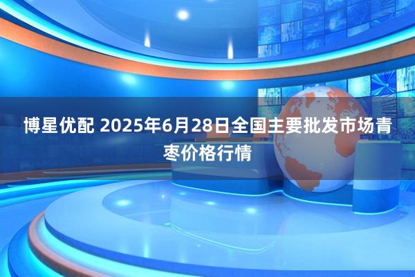 博星优配 2025年6月28日全国主要批发市场青枣价格行情