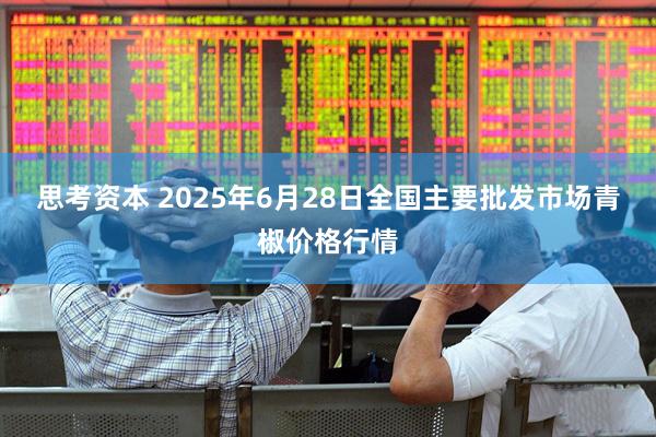 思考资本 2025年6月28日全国主要批发市场青椒价格行情