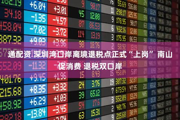 通配资 深圳湾口岸离境退税点正式“上岗” 南山促消费 退税双口岸
