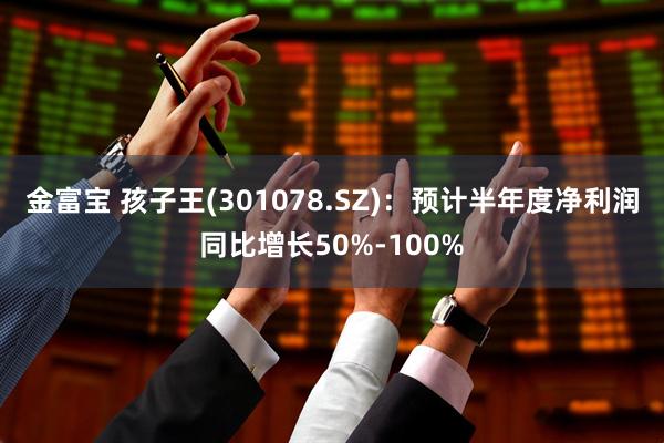 金富宝 孩子王(301078.SZ)：预计半年度净利润同比增长50%-100%