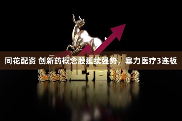 同花配资 创新药概念股延续强势，塞力医疗3连板