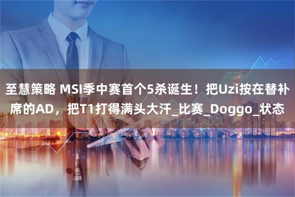 至慧策略 MSI季中赛首个5杀诞生！把Uzi按在替补席的AD，把T1打得满头大汗_比赛_Doggo_状态