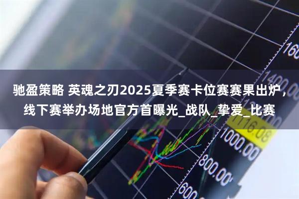 驰盈策略 英魂之刃2025夏季赛卡位赛赛果出炉，线下赛举办场地官方首曝光_战队_挚爱_比赛