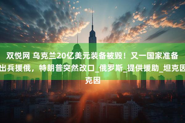 双悦网 乌克兰20亿美元装备被毁！又一国家准备出兵援俄，特朗普突然改口_俄罗斯_提供援助_坦克因