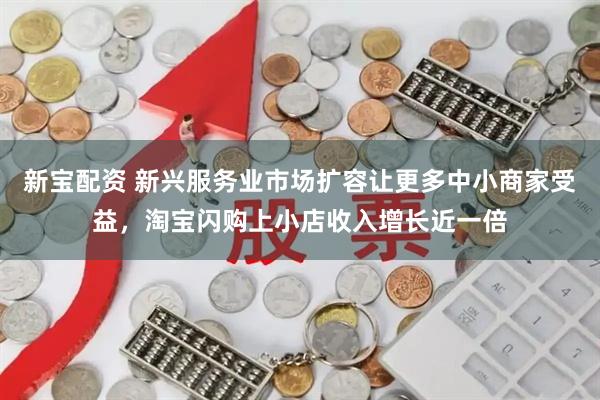 新宝配资 新兴服务业市场扩容让更多中小商家受益，淘宝闪购上小店收入增长近一倍