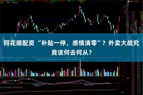 同花顺配资 “补贴一停，感情清零”？外卖大战究竟该何去何从？