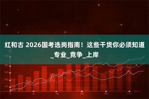 红和古 2026国考选岗指南！这些干货你必须知道_专业_竞争_上岸