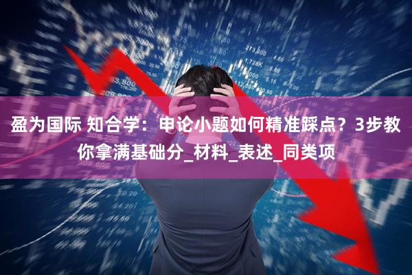 盈为国际 知合学：申论小题如何精准踩点？3步教你拿满基础分_材料_表述_同类项