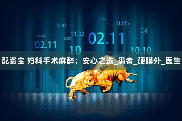 配资宝 妇科手术麻醉：安心之选_患者_硬膜外_医生