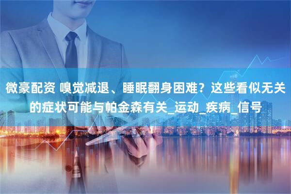 微豪配资 嗅觉减退、睡眠翻身困难？这些看似无关的症状可能与帕金森有关_运动_疾病_信号