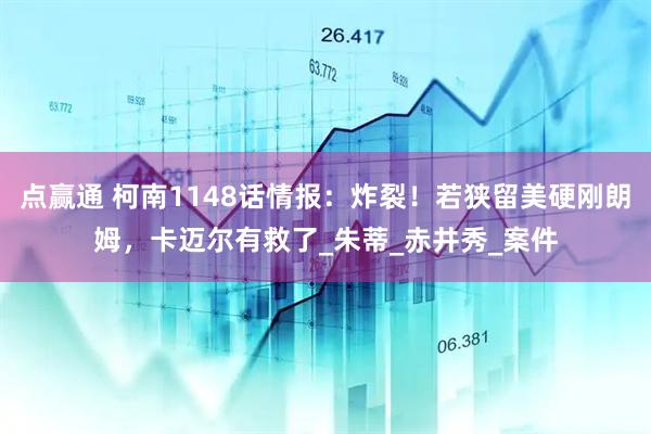 点赢通 柯南1148话情报：炸裂！若狭留美硬刚朗姆，卡迈尔有救了_朱蒂_赤井秀_案件