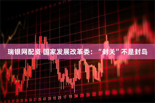 瑞银网配资 国家发展改革委：“封关”不是封岛