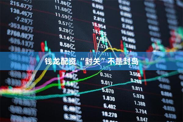 钱龙配资 “封关”不是封岛