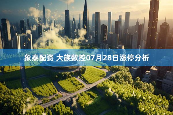 象泰配资 大族数控07月28日涨停分析