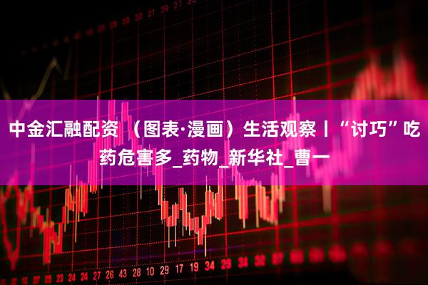 中金汇融配资 （图表·漫画）生活观察丨“讨巧”吃药危害多_药物_新华社_曹一