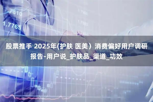 股票推手 2025年(护肤 医美）消费偏好用户调研报告-用户说_护肤品_渠道_功效