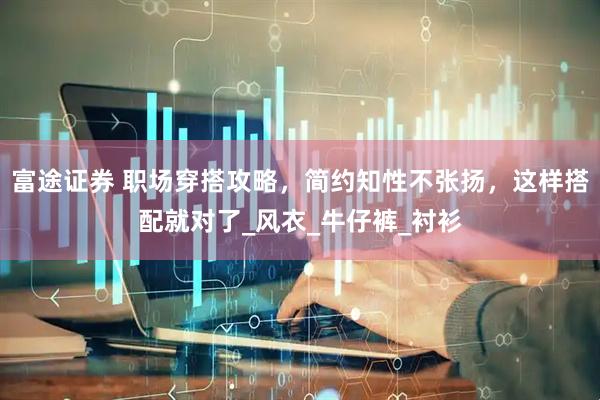 富途证券 职场穿搭攻略，简约知性不张扬，这样搭配就对了_风衣_牛仔裤_衬衫