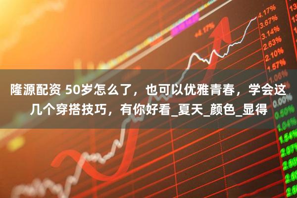 隆源配资 50岁怎么了，也可以优雅青春，学会这几个穿搭技巧，有你好看_夏天_颜色_显得