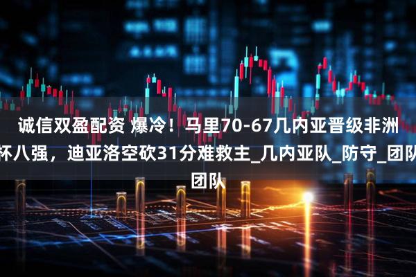 诚信双盈配资 爆冷！马里70-67几内亚晋级非洲杯八强，迪亚洛空砍31分难救主_几内亚队_防守_团队
