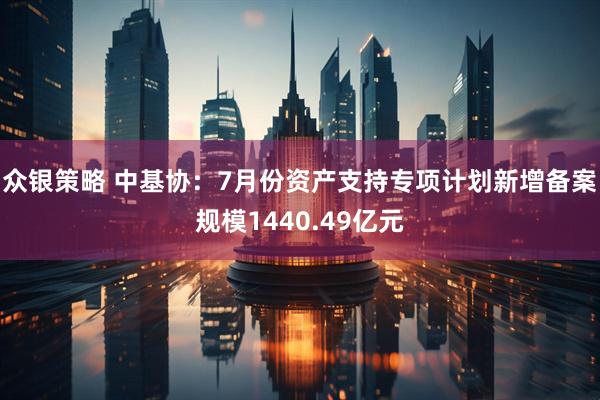 众银策略 中基协：7月份资产支持专项计划新增备案规模1440.49亿元