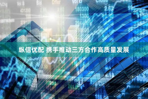 纵信优配 携手推动三方合作高质量发展