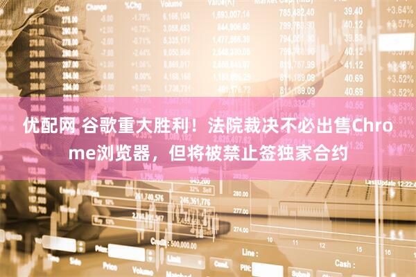 优配网 谷歌重大胜利！法院裁决不必出售Chrome浏览器，但将被禁止签独家合约