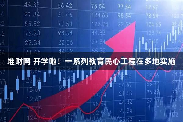 堆财网 开学啦！一系列教育民心工程在多地实施