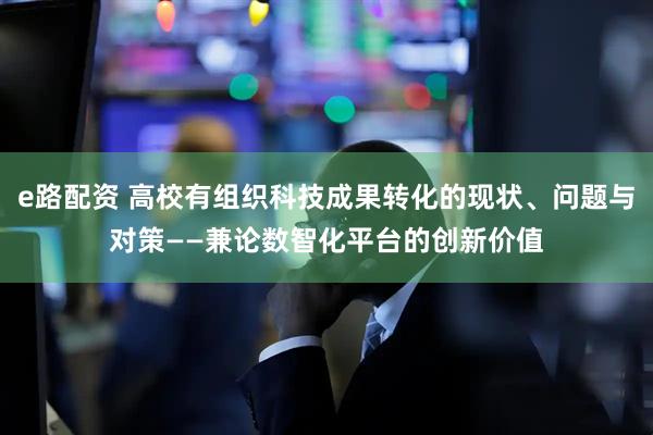 e路配资 高校有组织科技成果转化的现状、问题与对策——兼论数智化平台的创新价值
