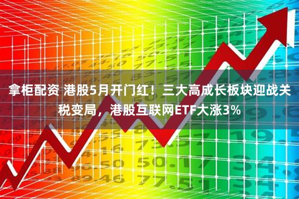 拿柜配资 港股5月开门红！三大高成长板块迎战关税变局，港股互联网ETF大涨3%
