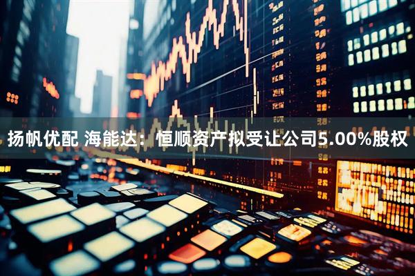 扬帆优配 海能达：恒顺资产拟受让公司5.00%股权