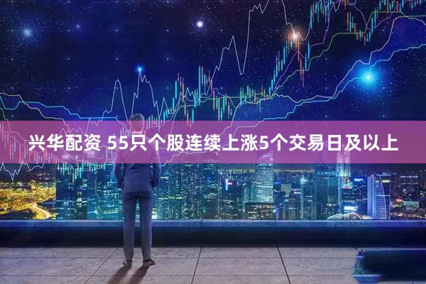 兴华配资 55只个股连续上涨5个交易日及以上