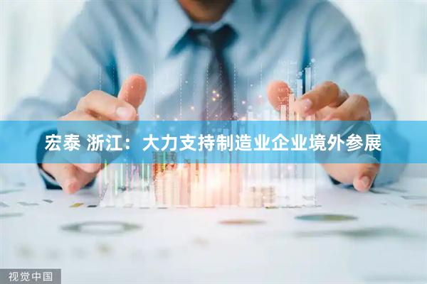 宏泰 浙江：大力支持制造业企业境外参展