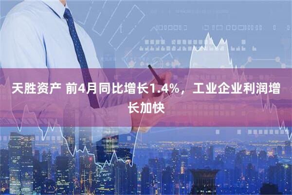 天胜资产 前4月同比增长1.4%，工业企业利润增长加快
