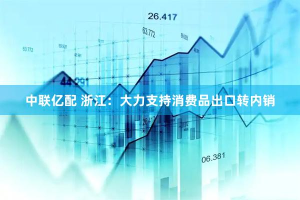 中联亿配 浙江：大力支持消费品出口转内销