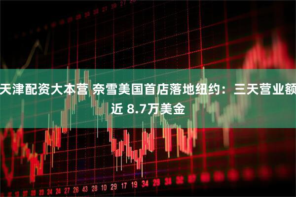 天津配资大本营 奈雪美国首店落地纽约：三天营业额近 8.7万美金