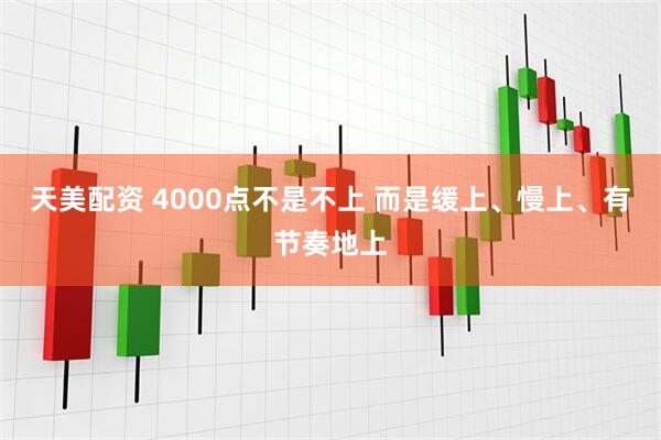 天美配资 4000点不是不上 而是缓上、慢上、有节奏地上