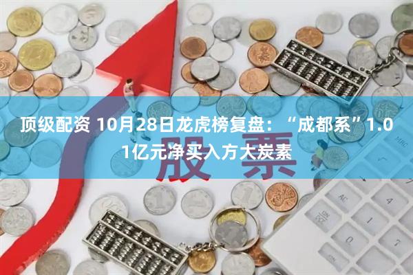 顶级配资 10月28日龙虎榜复盘：“成都系”1.01亿元净买入方大炭素